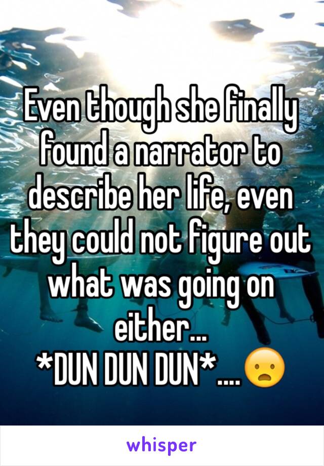 Even though she finally found a narrator to describe her life, even they could not figure out what was going on either...
*DUN DUN DUN*....😦