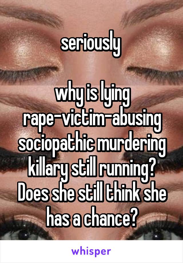 seriously 

why is lying rape-victim-abusing sociopathic murdering killary still running? Does she still think she has a chance?