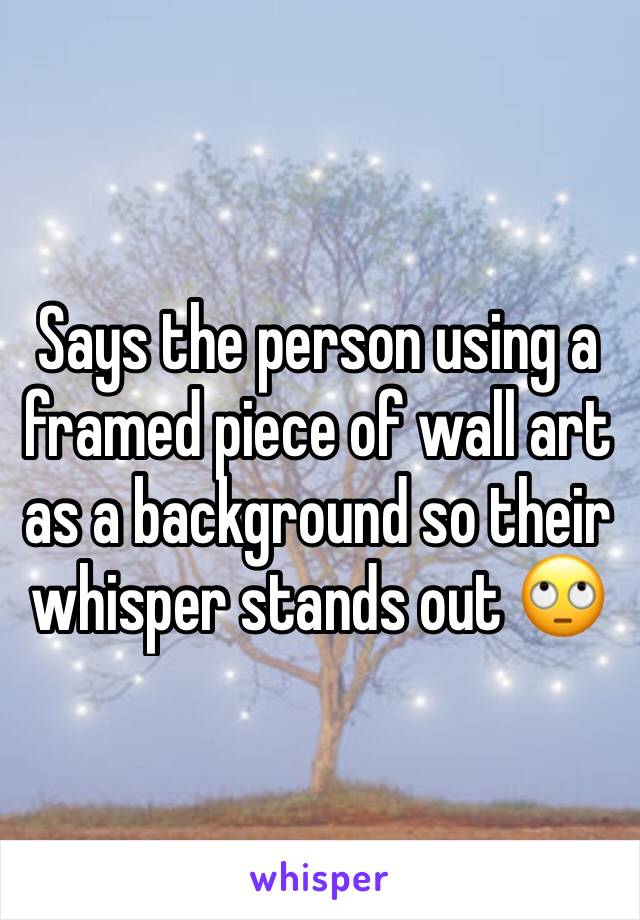 Says the person using a framed piece of wall art as a background so their whisper stands out 🙄