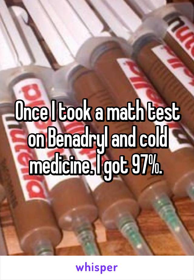 Once I took a math test on Benadryl and cold medicine. I got 97%. 