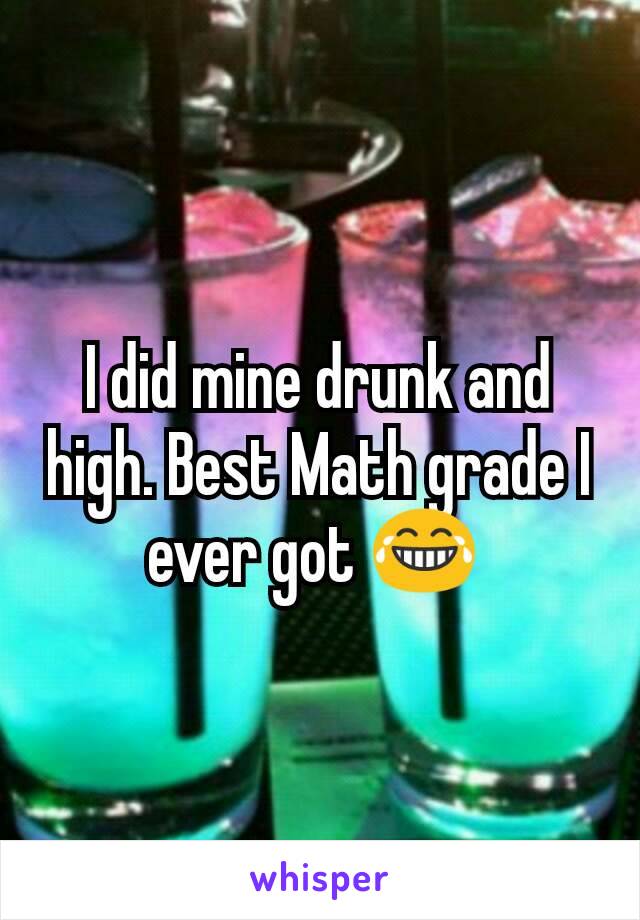 I did mine drunk and high. Best Math grade I ever got 😂 