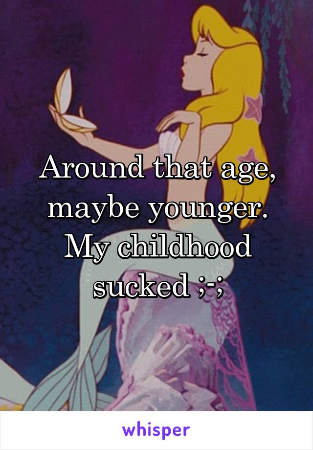Around that age, maybe younger. My childhood sucked ;-;