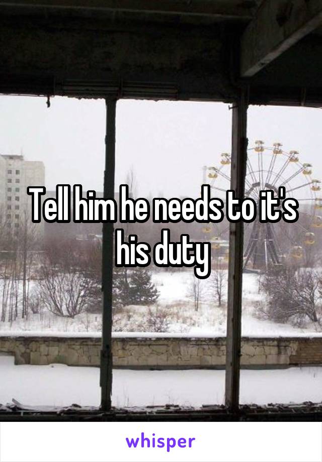 Tell him he needs to it's his duty