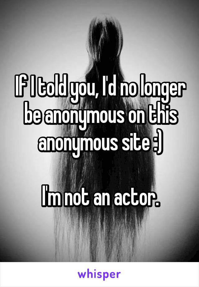 If I told you, I'd no longer be anonymous on this anonymous site :)

I'm not an actor.