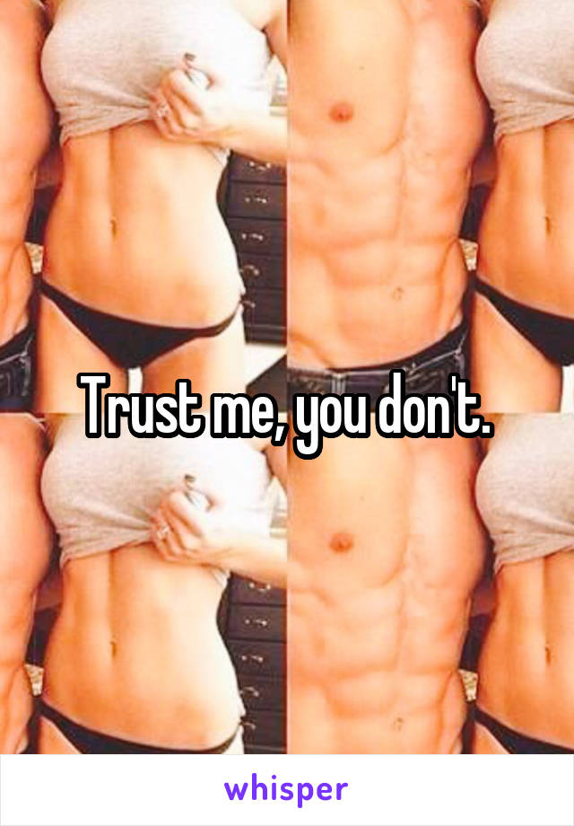 Trust me, you don't. 