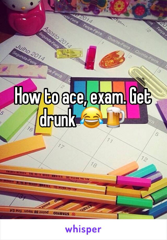 How to ace, exam. Get drunk 😂🍺