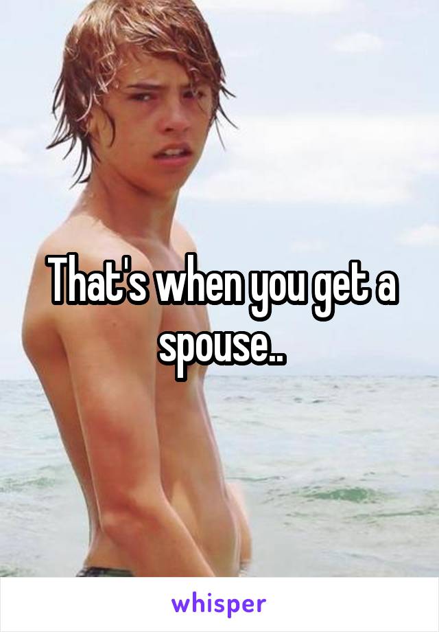 That's when you get a spouse..