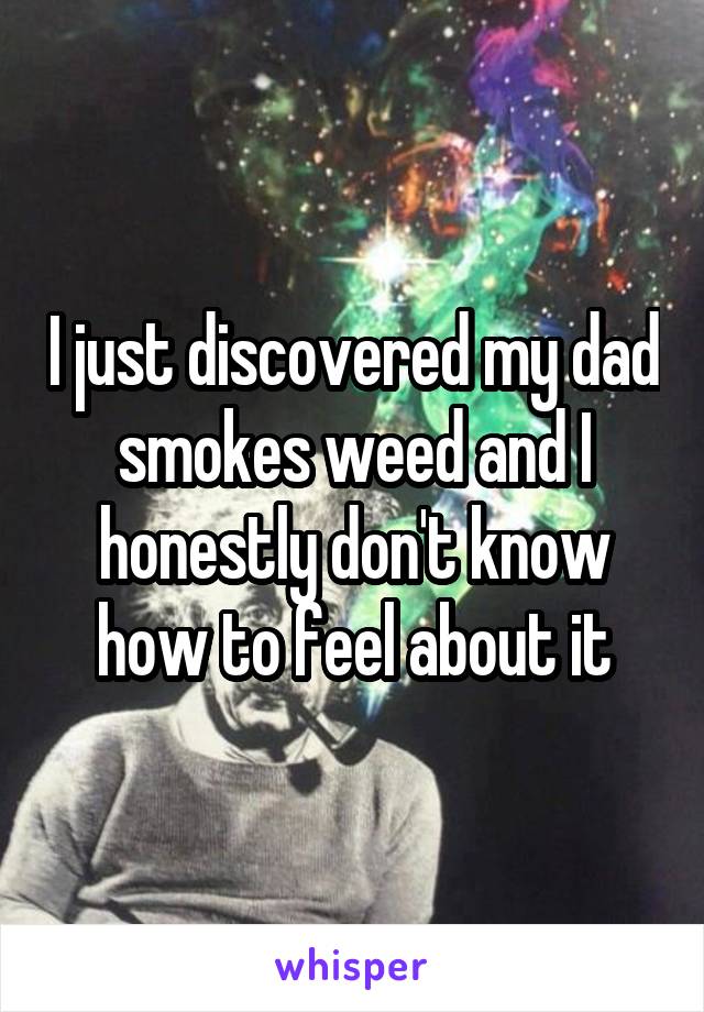I just discovered my dad smokes weed and I honestly don't know how to feel about it