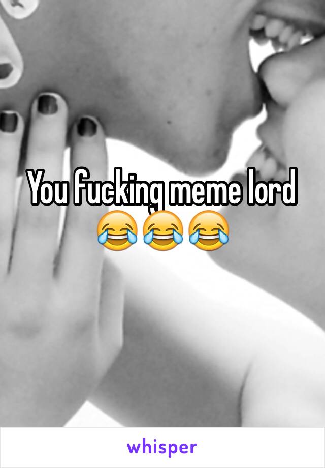 You fucking meme lord 😂😂😂