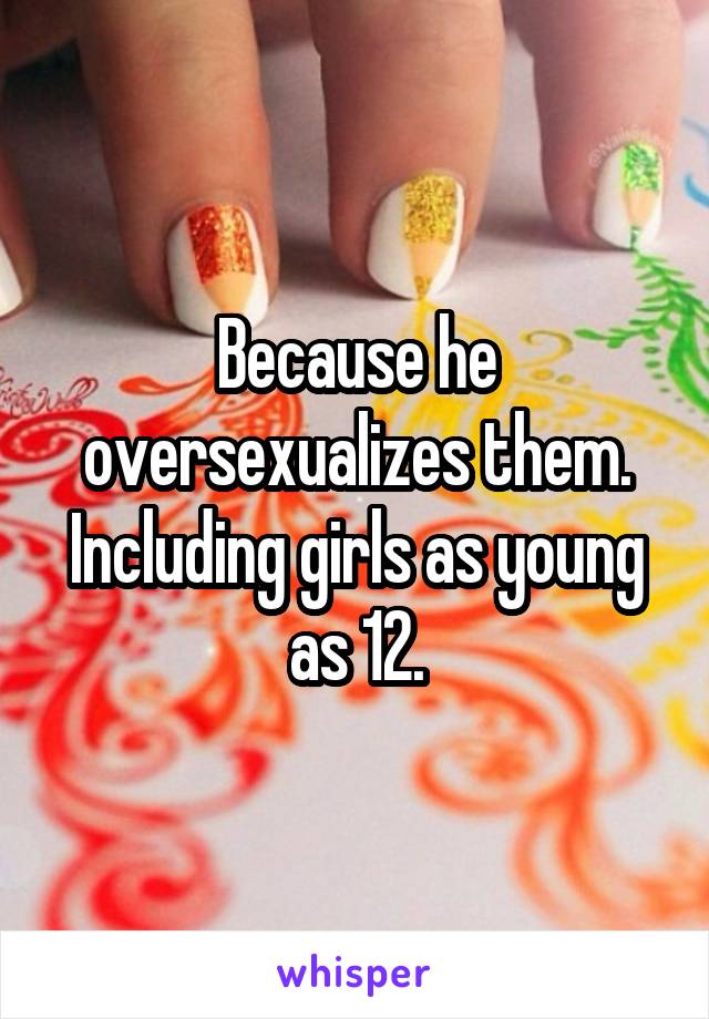 Because he oversexualizes them. Including girls as young as 12.