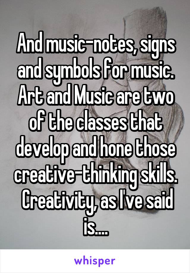 And music-notes, signs and symbols for music. Art and Music are two of the classes that develop and hone those creative-thinking skills.  Creativity, as I've said is....