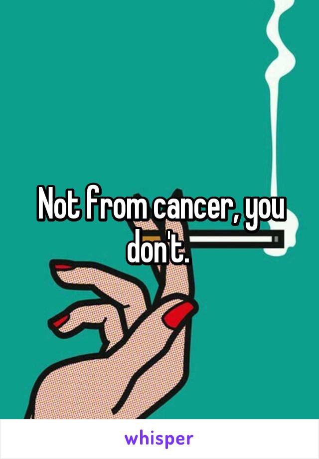 Not from cancer, you don't. 