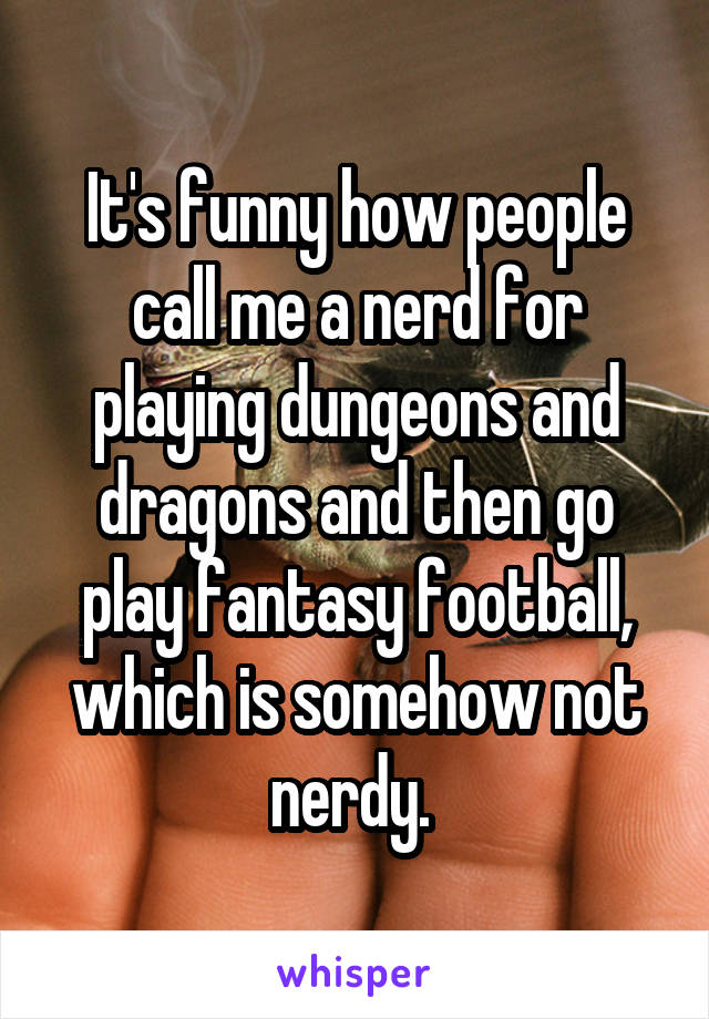 It's funny how people call me a nerd for playing dungeons and dragons and then go play fantasy football, which is somehow not nerdy. 