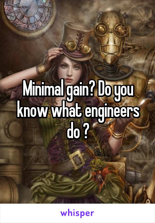 Minimal gain? Do you know what engineers do ?