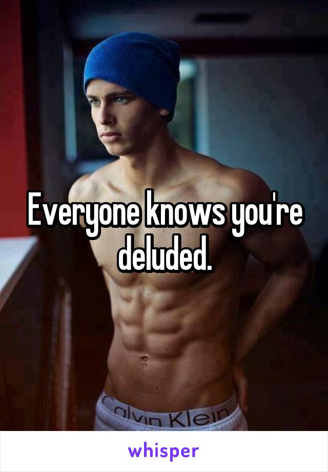 Everyone knows you're deluded.