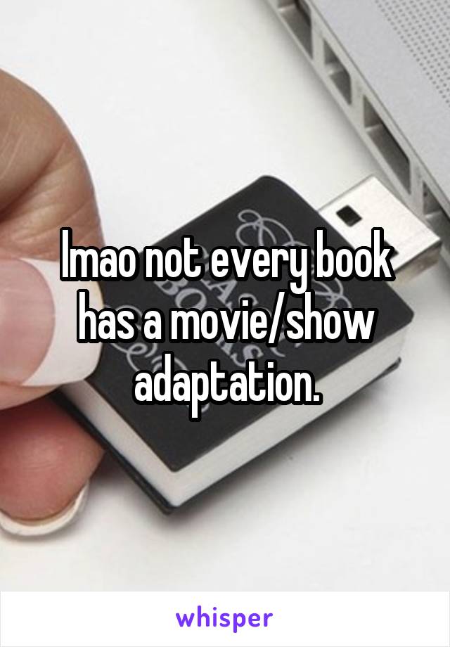 lmao not every book has a movie/show adaptation.