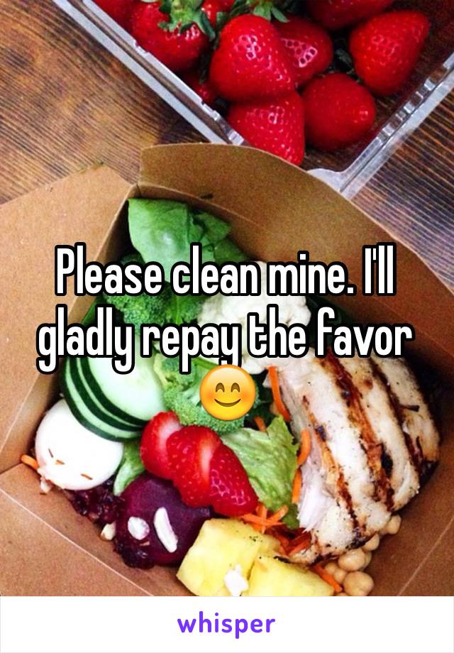 Please clean mine. I'll gladly repay the favor 😊