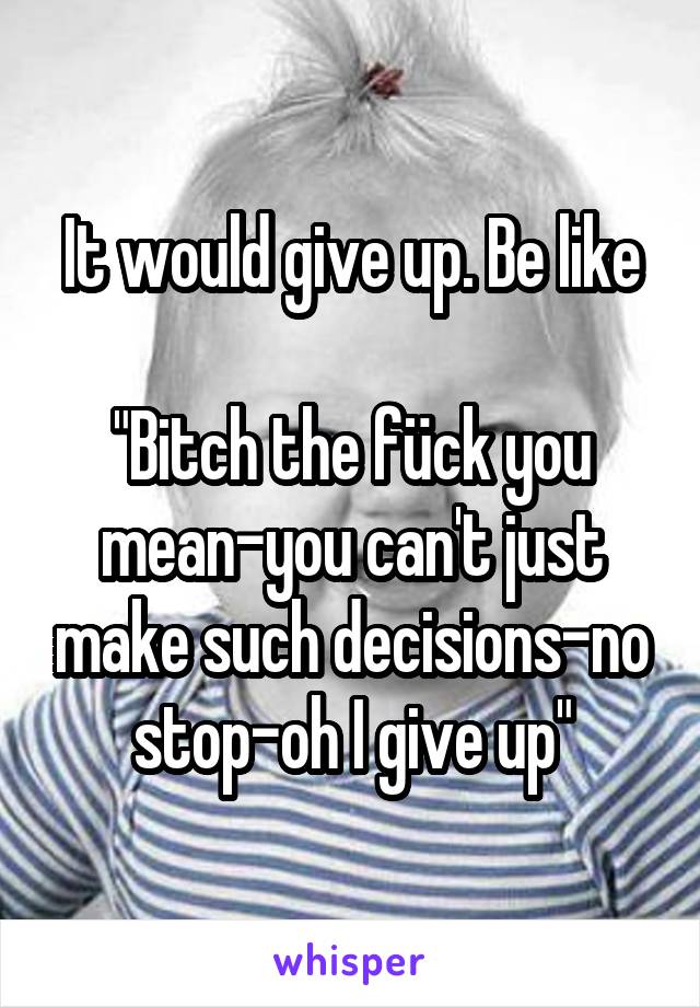 It would give up. Be like

"Bitch the fück you mean-you can't just make such decisions-no stop-oh I give up"