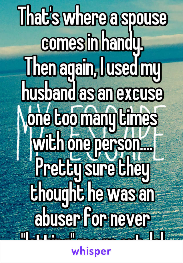 That's where a spouse comes in handy.
Then again, I used my husband as an excuse one too many times with one person....
Pretty sure they thought he was an abuser for never "letting" me go out, lol