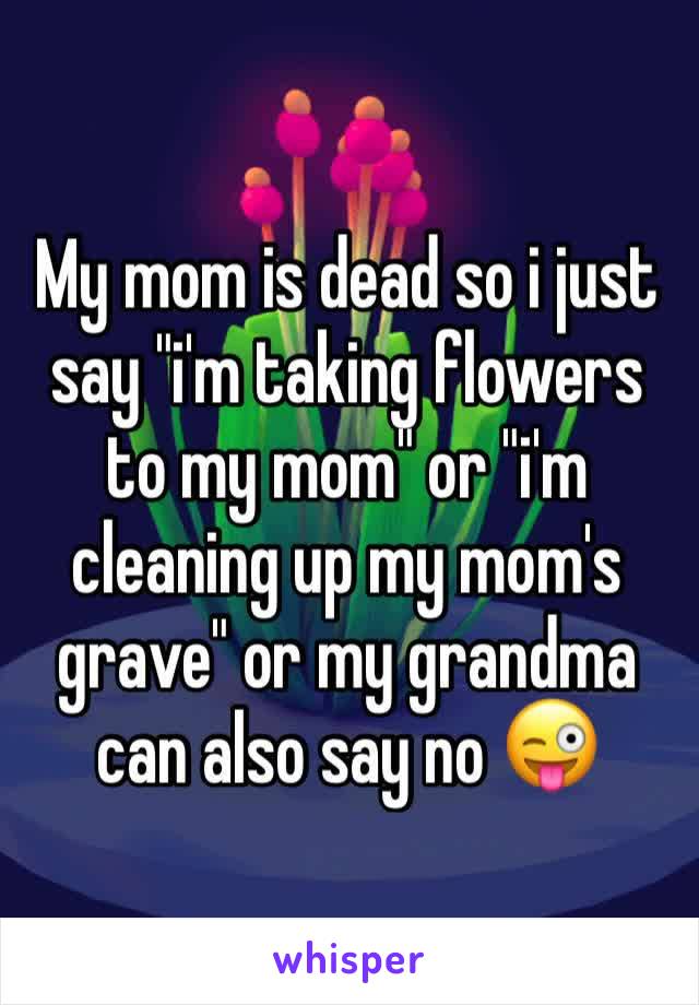 My mom is dead so i just say "i'm taking flowers to my mom" or "i'm cleaning up my mom's grave" or my grandma can also say no 😜