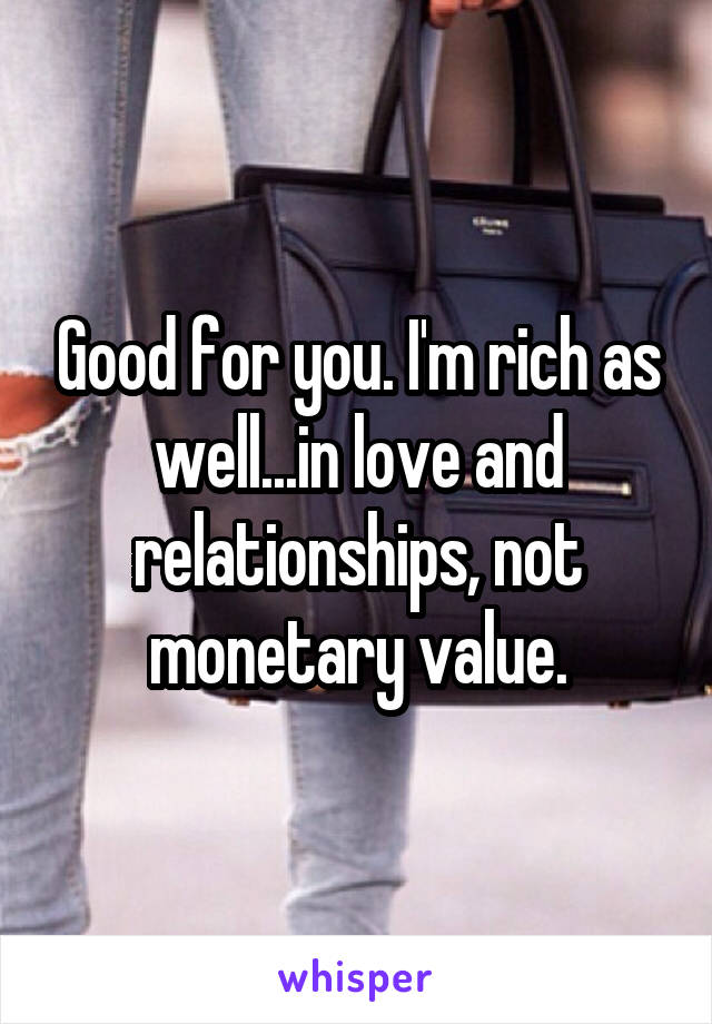 Good for you. I'm rich as well...in love and relationships, not monetary value.