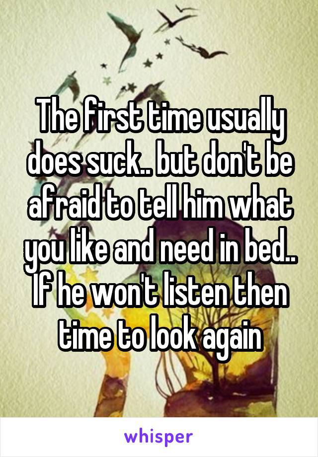 The first time usually does suck.. but don't be afraid to tell him what you like and need in bed.. If he won't listen then time to look again