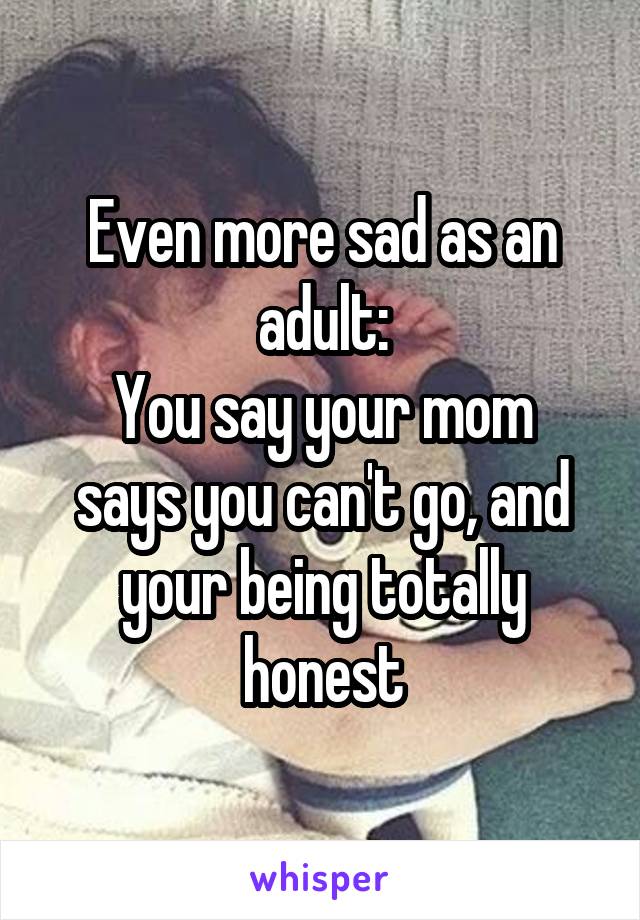 Even more sad as an adult:
You say your mom says you can't go, and your being totally honest