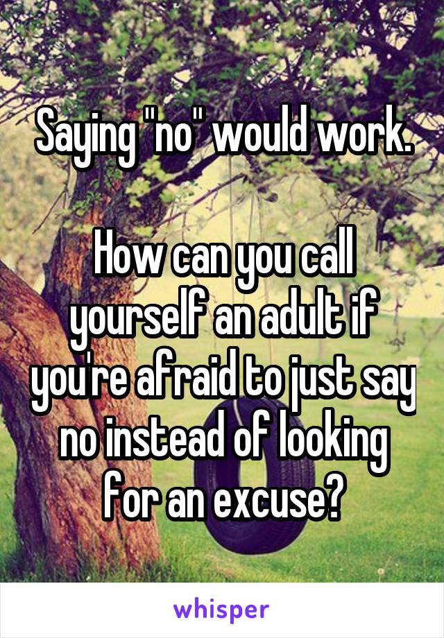 Saying "no" would work.

How can you call yourself an adult if you're afraid to just say no instead of looking for an excuse?