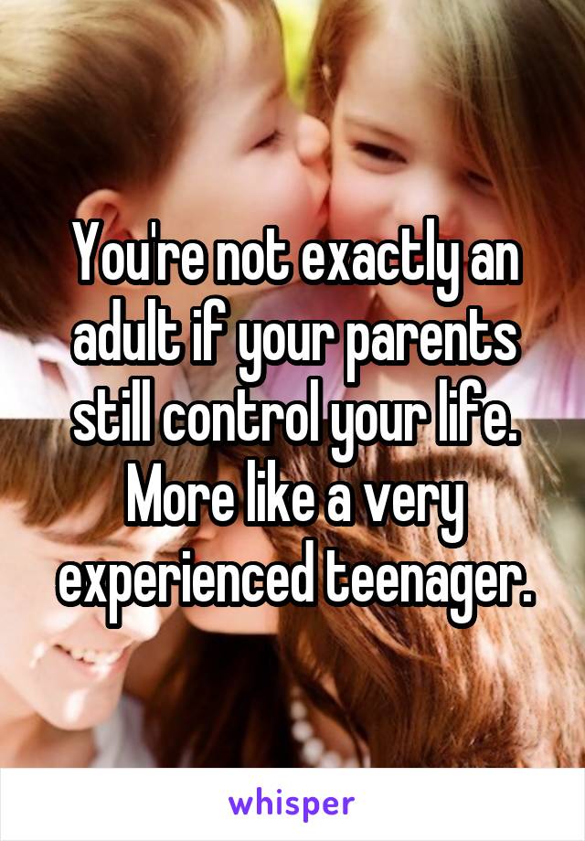 You're not exactly an adult if your parents still control your life. More like a very experienced teenager.