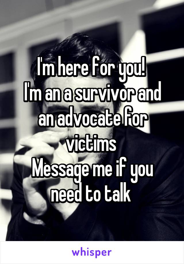 I'm here for you! 
I'm an a survivor and an advocate for victims 
Message me if you need to talk 