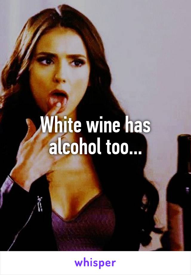 White wine has alcohol too...