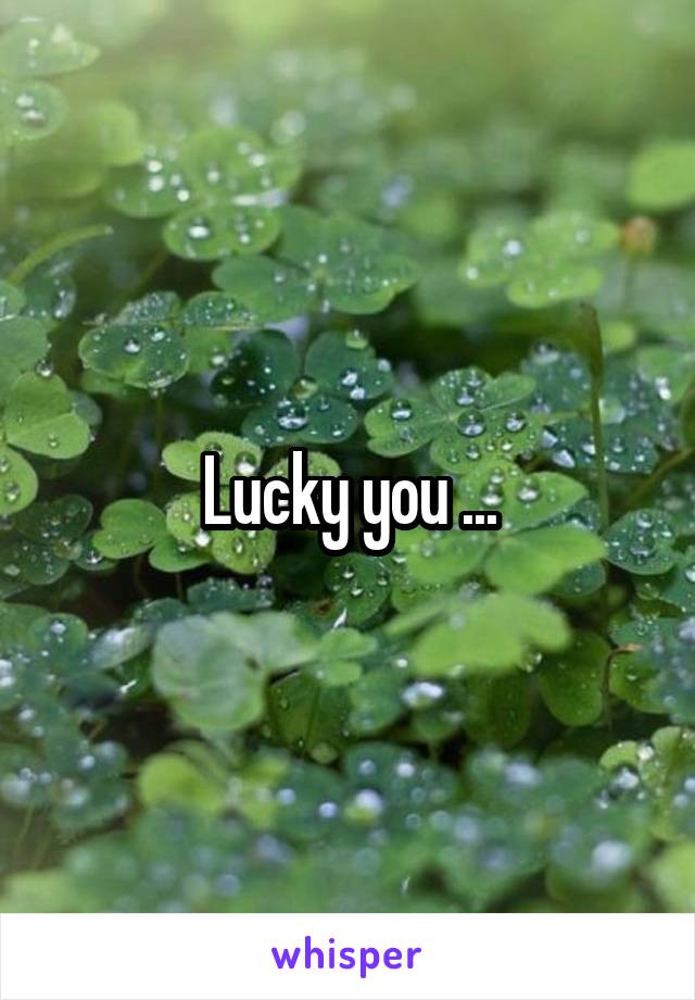Lucky you ...