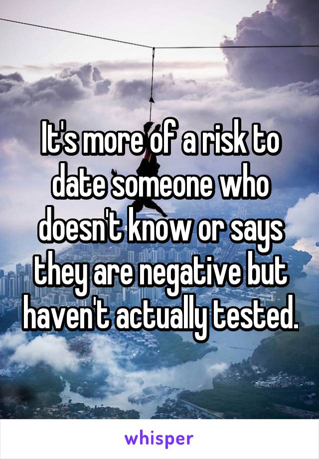 It's more of a risk to date someone who doesn't know or says they are negative but haven't actually tested.