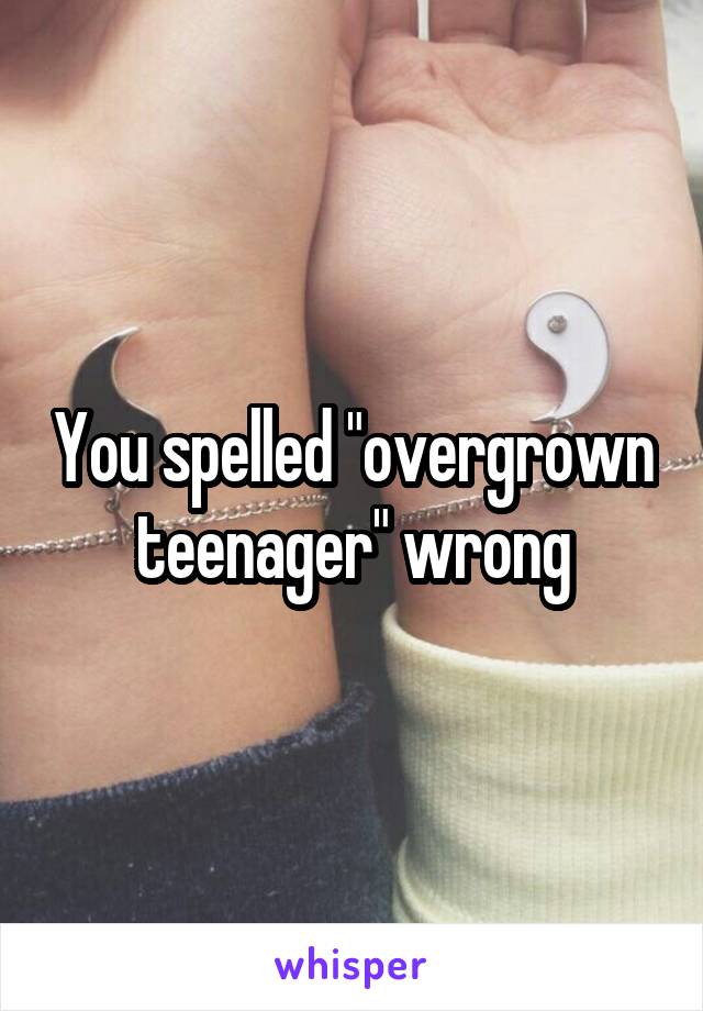 You spelled "overgrown teenager" wrong