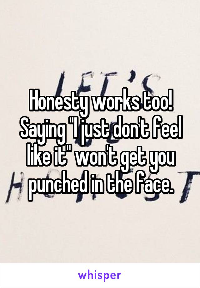 Honesty works too! Saying "I just don't feel like it" won't get you punched in the face.