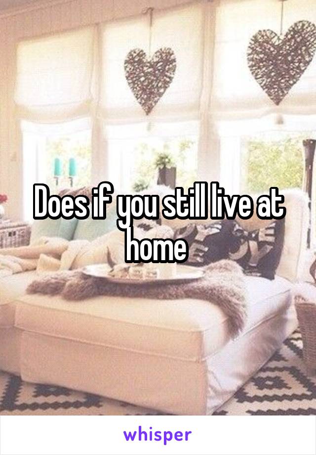 Does if you still live at home 