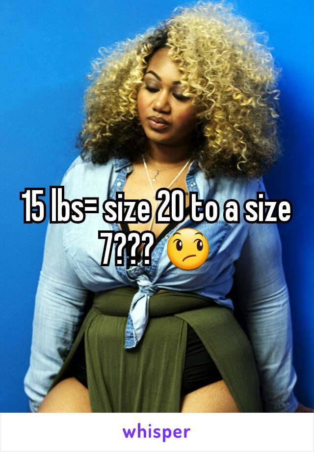 15 lbs= size 20 to a size 7??? 😞