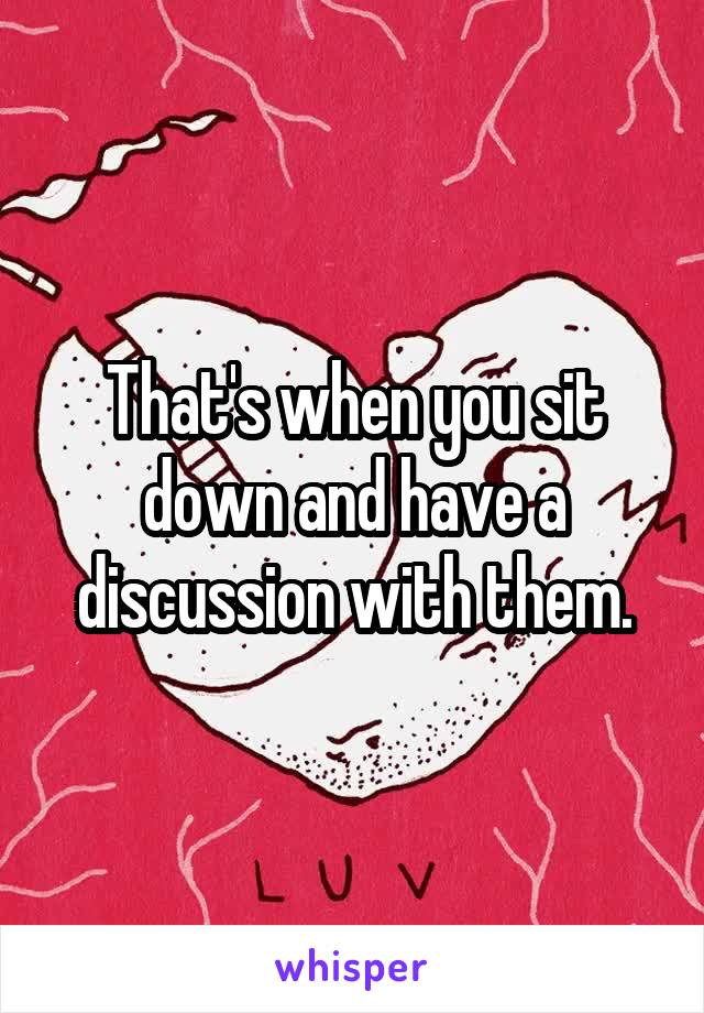 That's when you sit down and have a discussion with them.