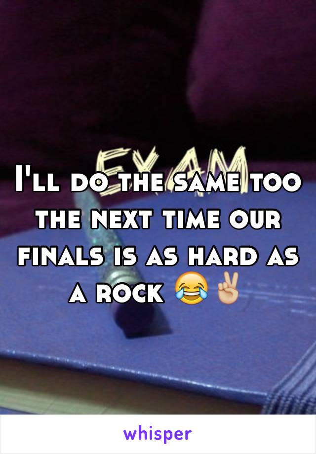 I'll do the same too the next time our finals is as hard as a rock 😂✌🏼️