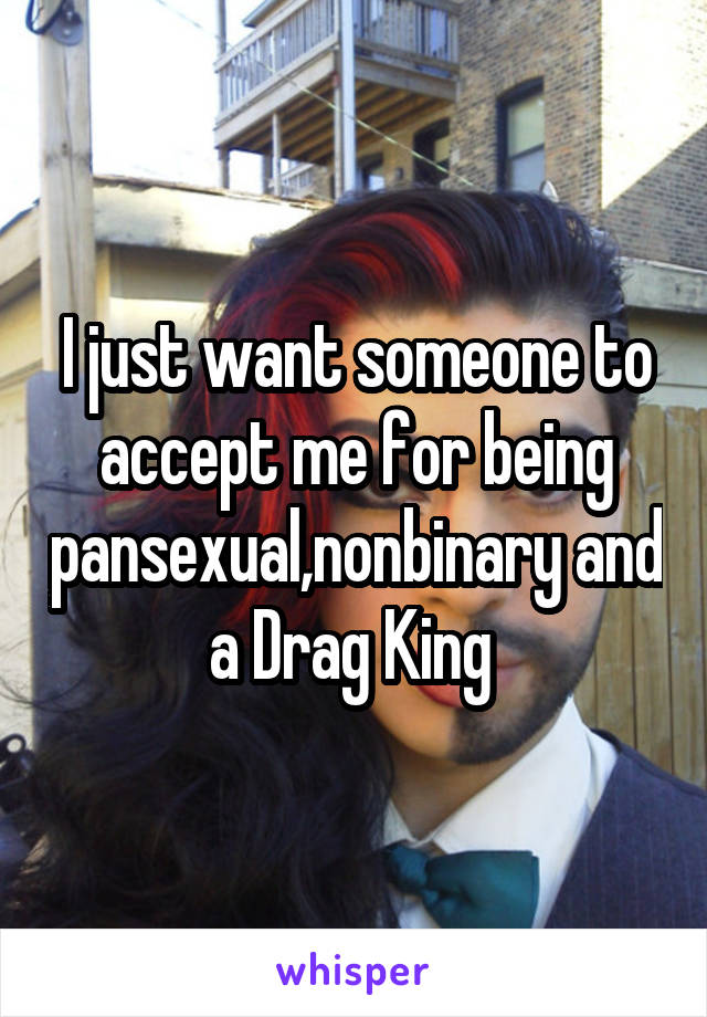 I just want someone to accept me for being pansexual,nonbinary and a Drag King 