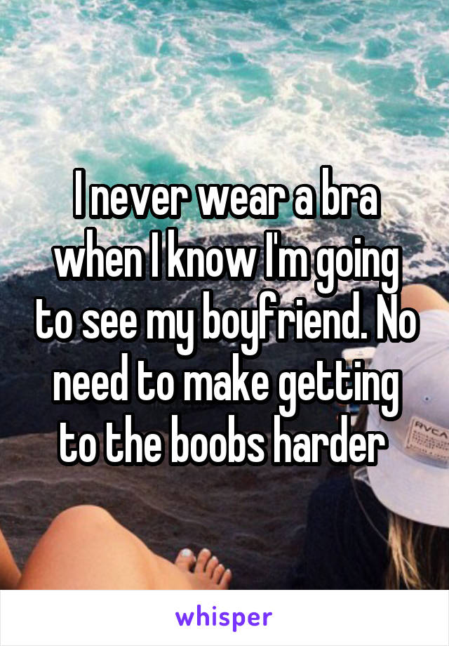 I never wear a bra when I know I'm going to see my boyfriend. No need to make getting to the boobs harder 
