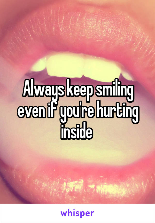 Always keep smiling even if you're hurting inside 