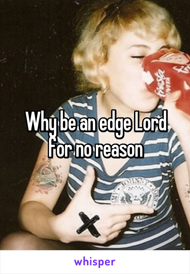 Why be an edge Lord for no reason