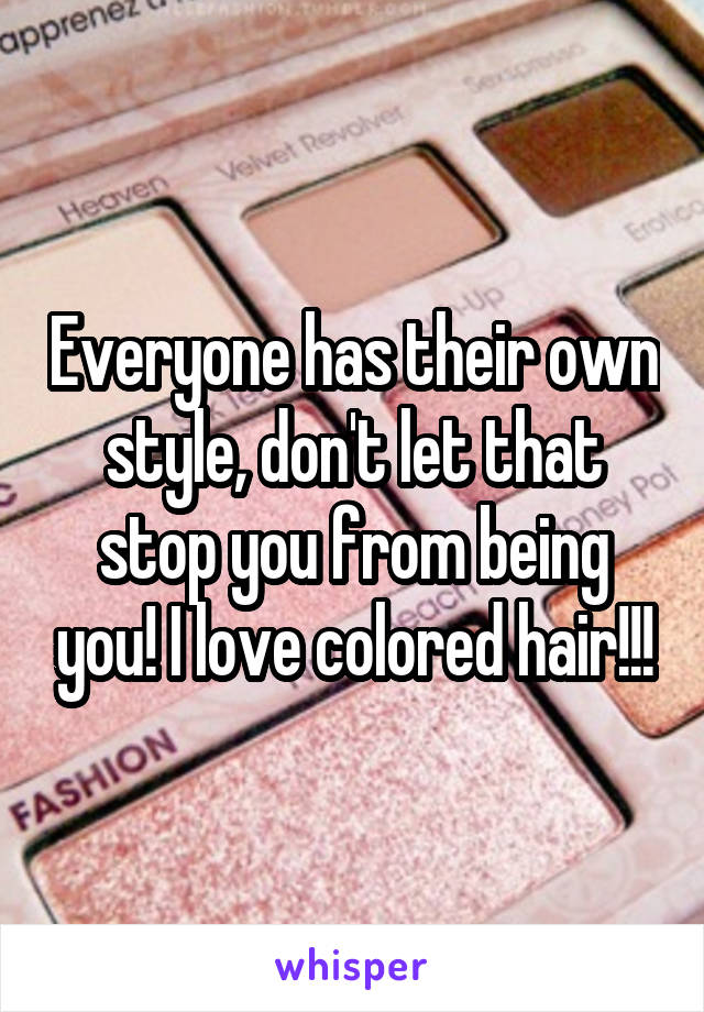 Everyone has their own style, don't let that stop you from being you! I love colored hair!!!