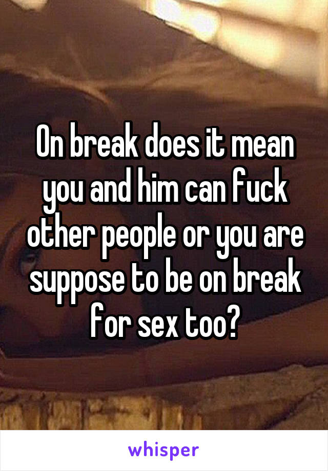 On break does it mean you and him can fuck other people or you are suppose to be on break for sex too?