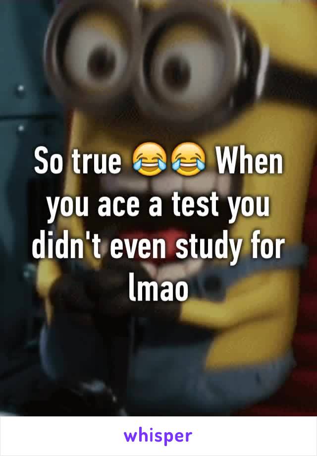 So true 😂😂 When you ace a test you didn't even study for lmao