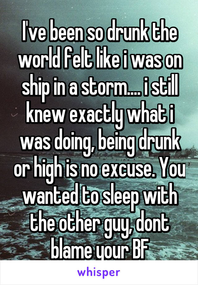 I've been so drunk the world felt like i was on ship in a storm.... i still knew exactly what i was doing, being drunk or high is no excuse. You wanted to sleep with the other guy, dont blame your BF
