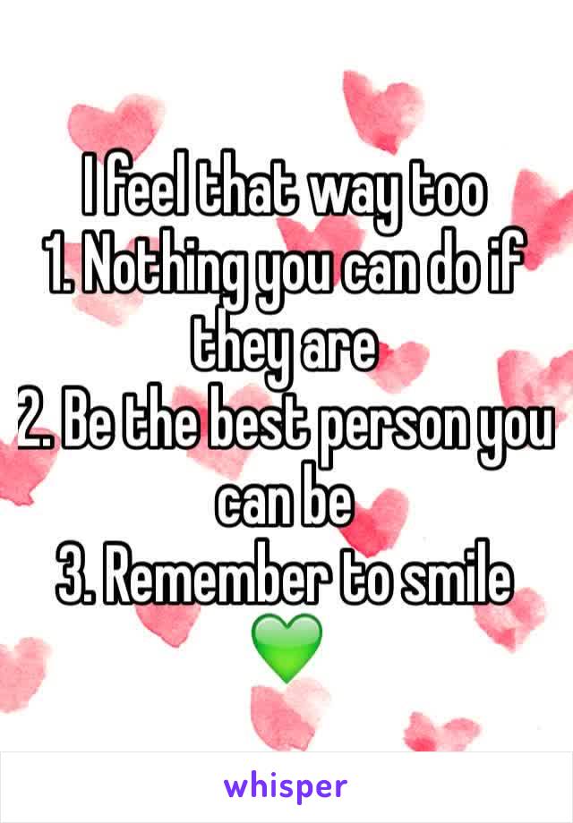 I feel that way too
1. Nothing you can do if they are
2. Be the best person you can be
3. Remember to smile 💚