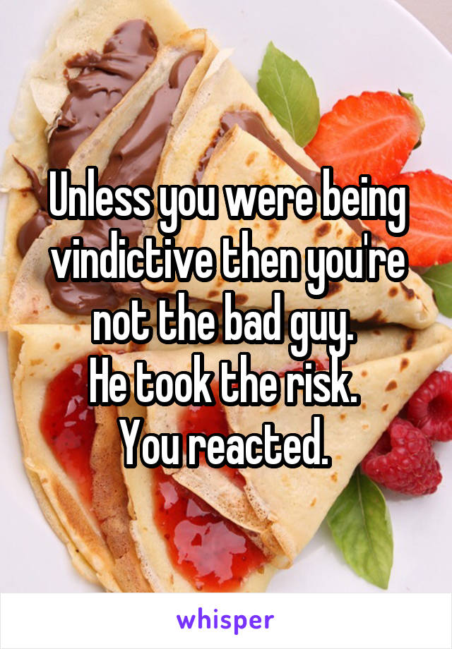 Unless you were being vindictive then you're not the bad guy. 
He took the risk. 
You reacted. 