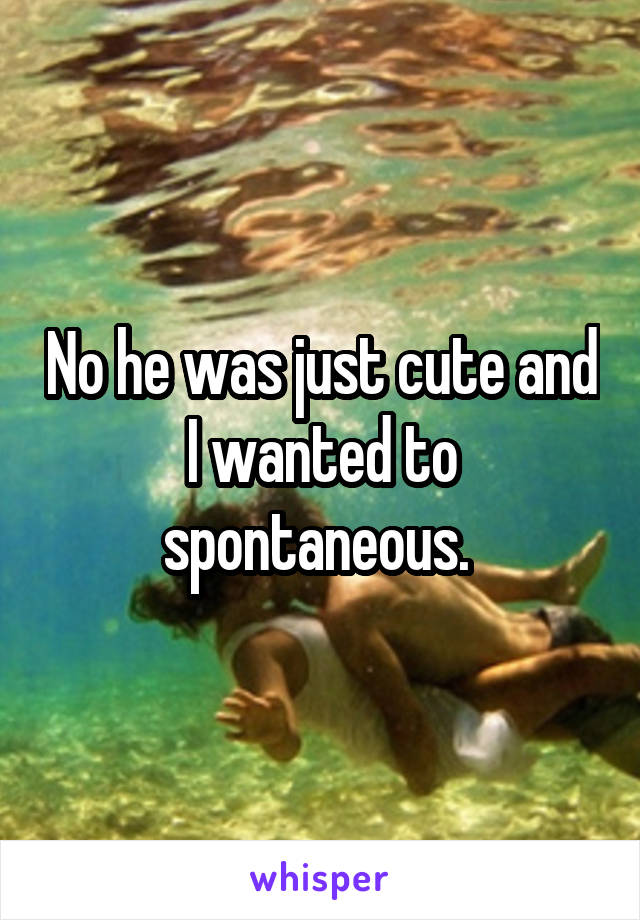 No he was just cute and I wanted to spontaneous. 